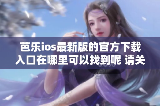 芭乐ios最新版的官方下载入口在哪里可以找到呢 请关注我们获取最新信息