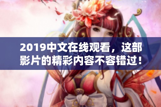 2019中文在线观看，这部影片的精彩内容不容错过！
