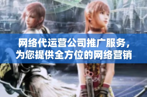 网络代运营公司推广服务，为您提供全方位的网络营销解决方案
