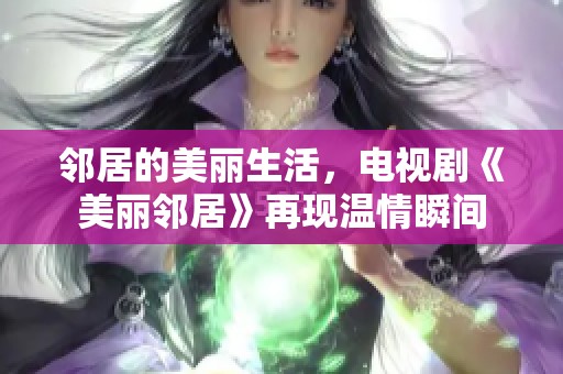 邻居的美丽生活，电视剧《美丽邻居》再现温情瞬间