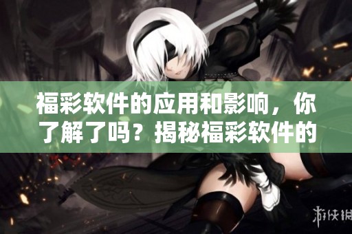 **软件的应用和影响，你了解了吗？揭秘**软件的多重功能与优势。