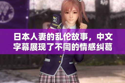 日本人妻的乱伦故事，中文字幕展现了不同的情感纠葛与冲突