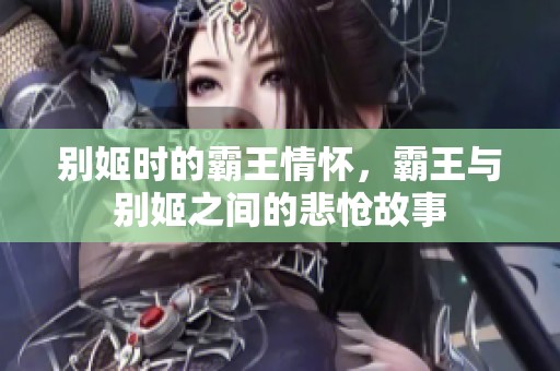 别姬时的霸王情怀，霸王与别姬之间的悲怆故事