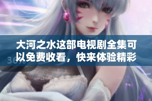 大河之水这部电视剧全集可以免费收看，快来体验精彩的剧情吧