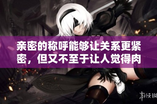 亲密的称呼能够让关系更紧密，但又不至于让人觉得肉麻。