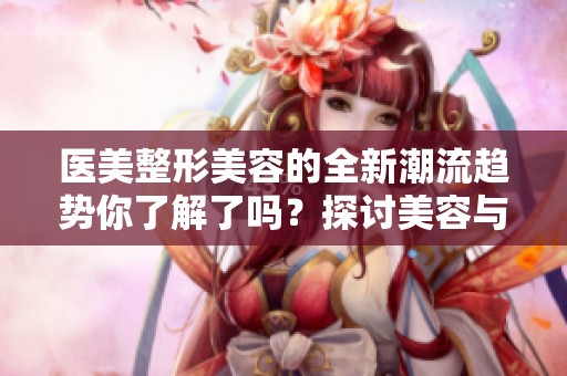 医美整形美容的全新潮流趋势你了解了吗？探讨美容与医美整形的完美结合