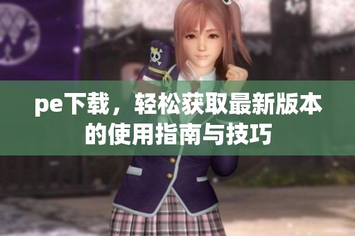 pe下载，轻松获取最新版本的使用指南与技巧