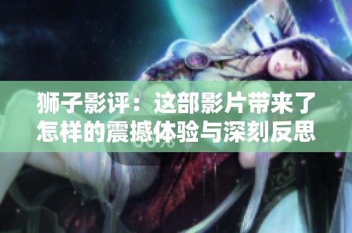 狮子影评：这部影片带来了怎样的震撼体验与深刻反思呢