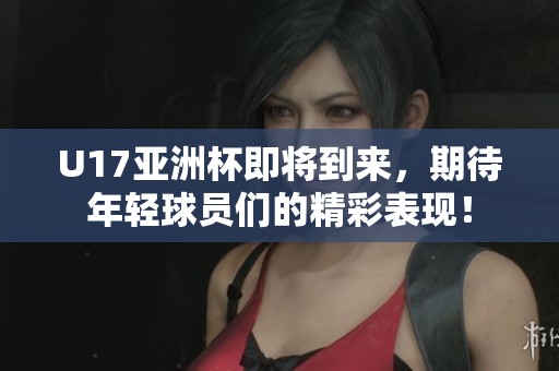 U17亚洲杯即将到来，期待年轻球员们的精彩表现！
