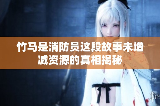 竹马是消防员这段故事未增减资源的真相揭秘