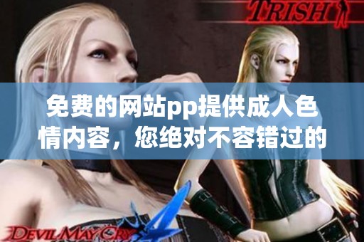 免费的网站pp提供****内容，您绝对不容错过的精彩体验！