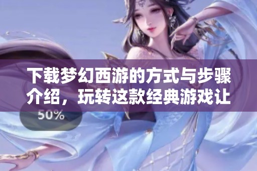 下载梦幻西游的方式与步骤介绍，玩转这款经典游戏让你体验乐趣无穷