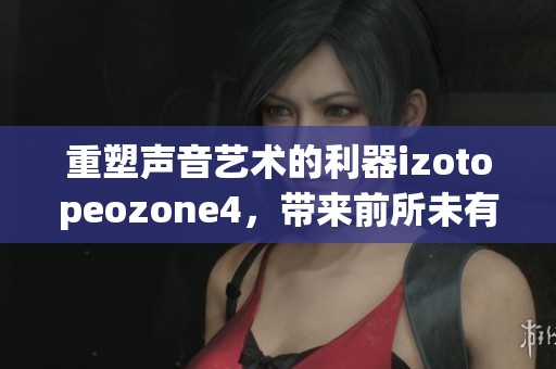 重塑声音艺术的利器izotopeozone4，带来前所未有的音频处理体验