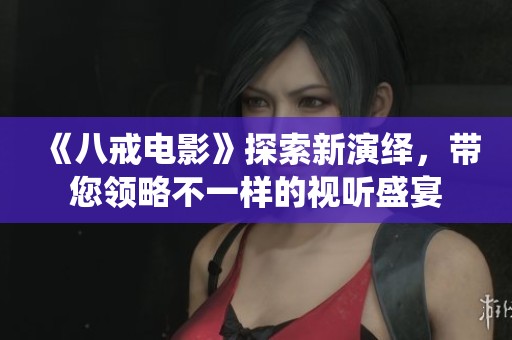 《八戒电影》探索新演绎，带您领略不一样的视听盛宴