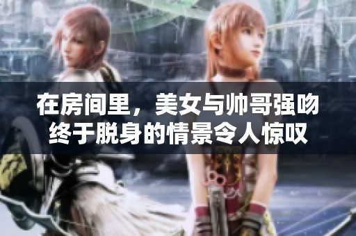 在房间里，美女与帅哥强吻终于脱身的情景令人惊叹