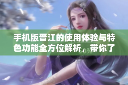 手机版晋江的使用体验与特色功能全方位解析，带你了解晋江的重要性