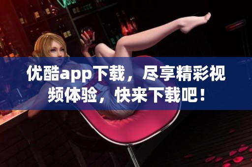 优酷app下载，尽享精彩视频体验，快来下载吧！