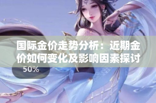 国际金价走势分析：近期金价如何变化及影响因素探讨