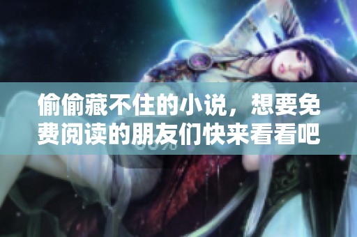 偷偷藏不住的小说，想要免费阅读的朋友们快来看看吧