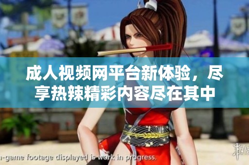 **视频网平台新体验，尽享热辣精彩内容尽在其中
