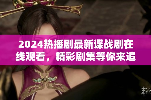 2024热播剧最新谍战剧在线观看，精彩剧集等你来追看