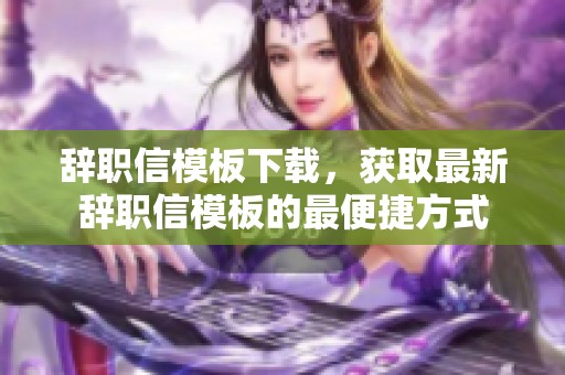辞职信模板下载，获取最新辞职信模板的最便捷方式