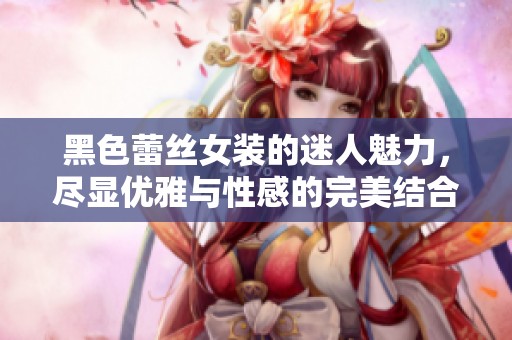 黑色蕾丝女装的迷人魅力，尽显优雅与性感的完美结合