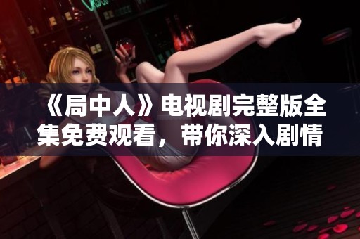 《局中人》电视剧完整版全集免费观看，带你深入剧情体验精彩时刻
