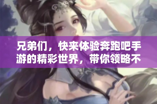 兄弟们，快来体验奔跑吧手游的精彩世界，带你领略不一样的冒险之旅！
