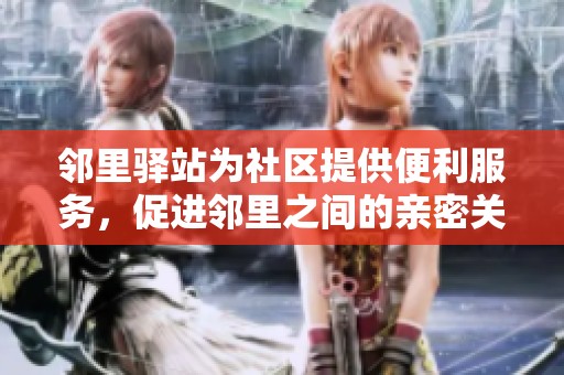 邻里驿站为社区提供便利服务，促进邻里之间的亲密关系和互动。