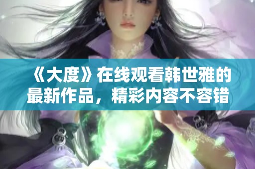 《大度》在线观看韩世雅的最新作品，精彩内容不容错过！