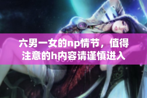 六男一女的np情节，值得注意的h内容请谨慎进入