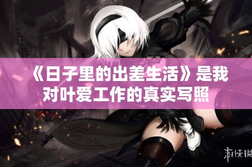 《日子里的出差生活》是我对叶爱工作的真实写照