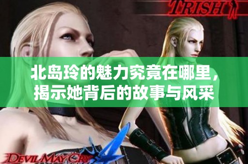 北岛玲的魅力究竟在哪里，揭示她背后的故事与风采