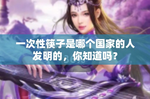 一次性筷子是哪个国家的人发明的，你知道吗？