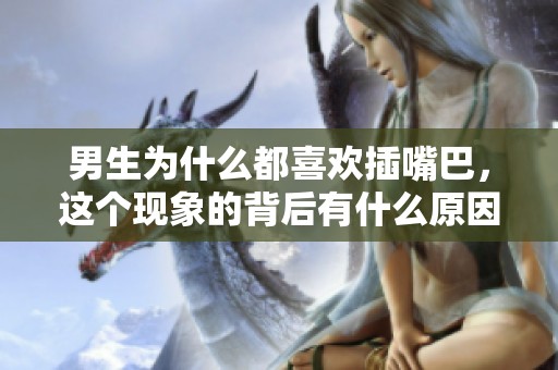 男生为什么都喜欢插嘴巴，这个现象的背后有什么原因呢