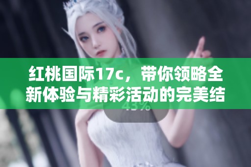 红桃国际17c，带你领略全新体验与精彩活动的完美结合