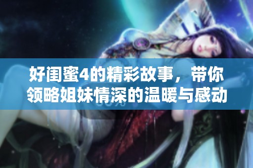 好闺蜜4的精彩故事，带你领略姐妹情深的温暖与感动