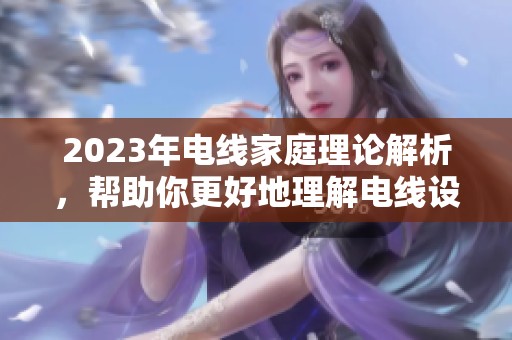 2023年电线家庭理论解析，帮助你更好地理解电线设计与应用