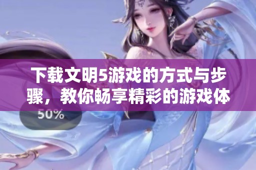 下载文明5游戏的方式与步骤，教你畅享精彩的游戏体验