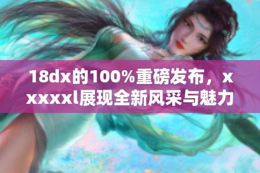 18dx的100%重磅发布，xxxxxl展现全新风采与魅力