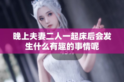 晚上夫妻二人一起床后会发生什么有趣的事情呢