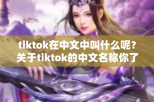 tiktok在中文中叫什么呢？关于tiktok的中文名称你了解多少呢？