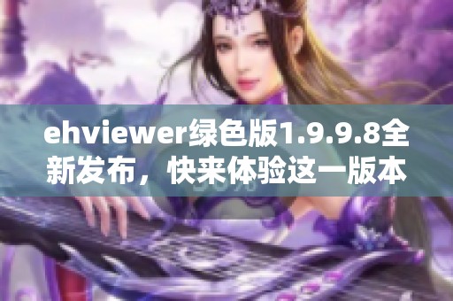 ehviewer绿色版1.9.9.8全新发布，快来体验这一版本的独特魅力