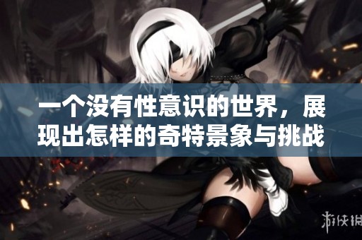 一个没有性意识的世界，展现出怎样的奇特景象与挑战呢