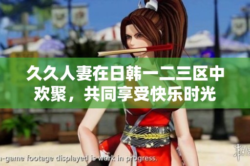 **人妻在日韩一二三区中欢聚，共同享受快乐时光
