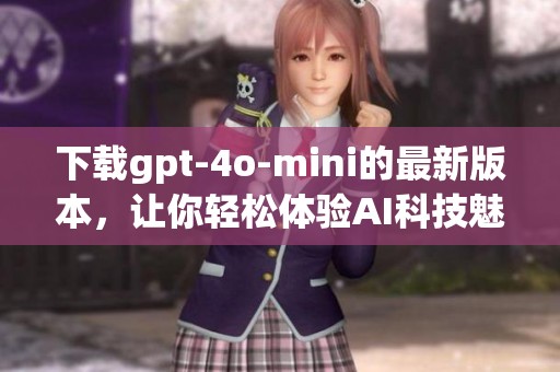 下载gpt-4o-mini的最新版本，让你轻松体验AI科技魅力的全新之旅
