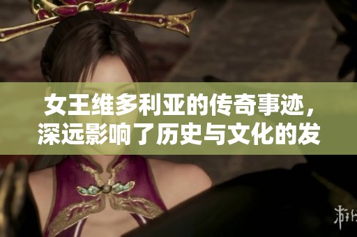 女王维多利亚的传奇事迹，深远影响了历史与文化的发展