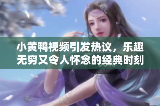 小黄鸭视频引发热议，乐趣无穷又令人怀念的经典时刻