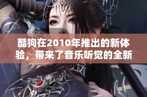 酷狗在2010年推出的新体验，带来了音乐听觉的全新革命。